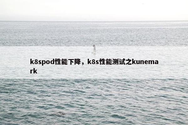 k8spod性能下降，k8s性能测试之kunemark