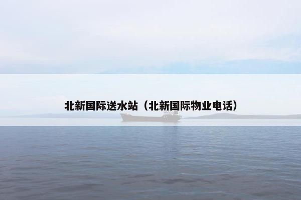 北新国际送水站（北新国际物业电话）