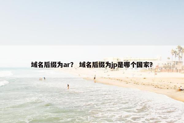 域名后缀为ar？ 域名后缀为jp是哪个国家？