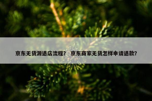 京东无货源退店流程？ 京东商家无货怎样申请退款？