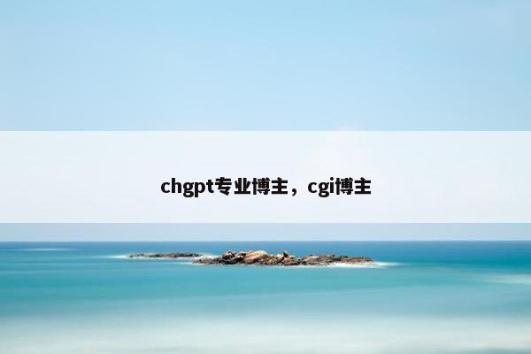 chgpt专业博主，cgi博主