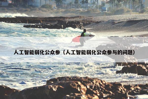 人工智能弱化公众参（人工智能弱化公众参与的问题）