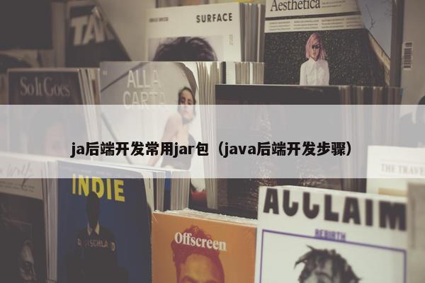 ja后端开发常用jar包（java后端开发步骤）