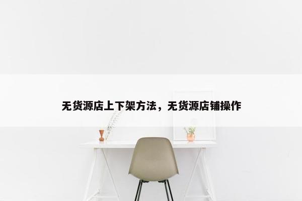 无货源店上下架方法，无货源店铺操作