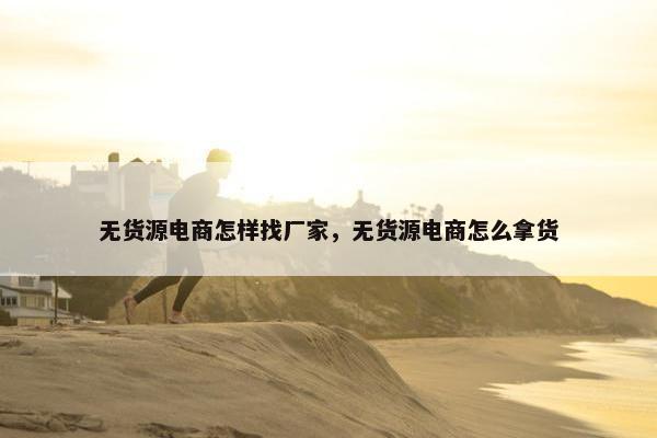无货源电商怎样找厂家，无货源电商怎么拿货