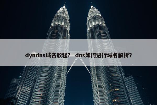 dyndns域名教程？ dns如何进行域名解析？
