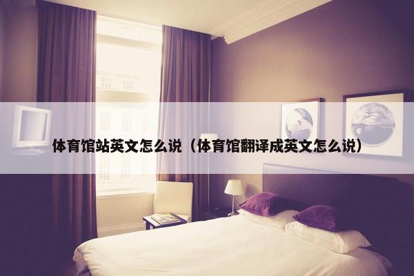 体育馆站英文怎么说（体育馆翻译成英文怎么说）