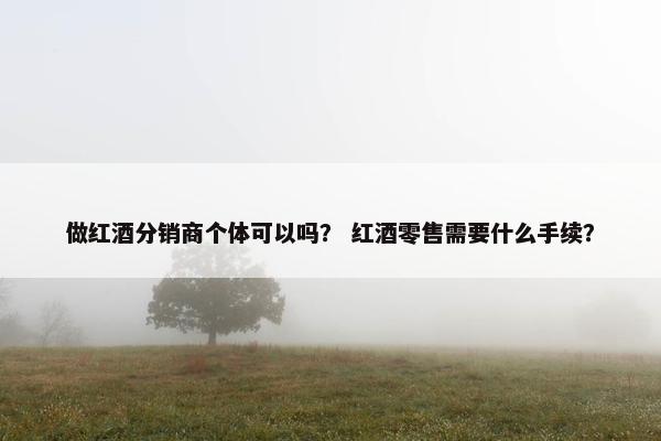 做红酒分销商个体可以吗？ 红酒零售需要什么手续？