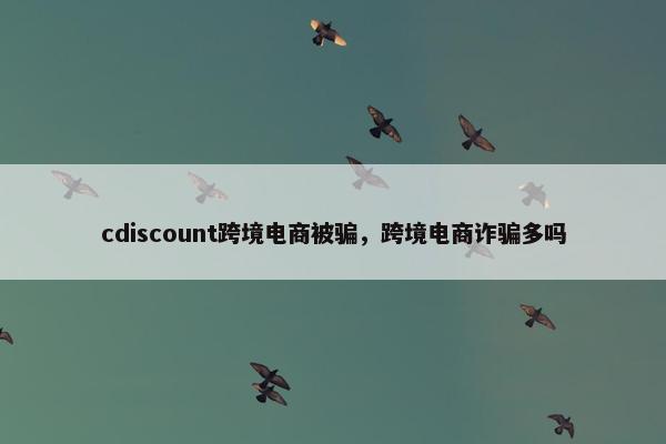 cdiscount跨境电商被骗，跨境电商诈骗多吗
