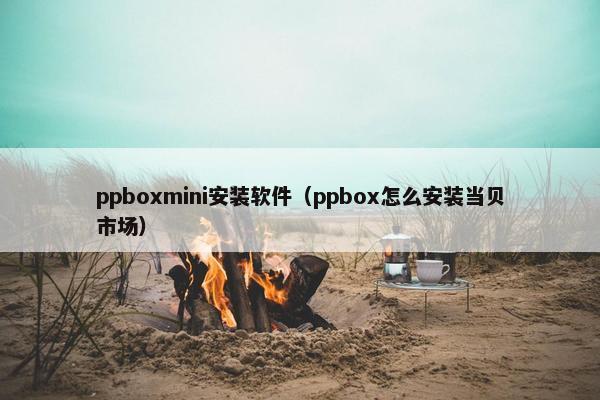 ppboxmini安装软件(ppbox怎么安装当贝市场) ppboxmini安装软件(ppbox怎么安装当贝市场)