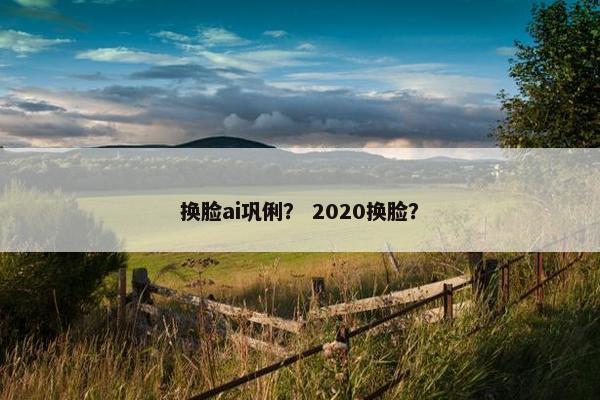 换脸ai巩俐？ 2020换脸？