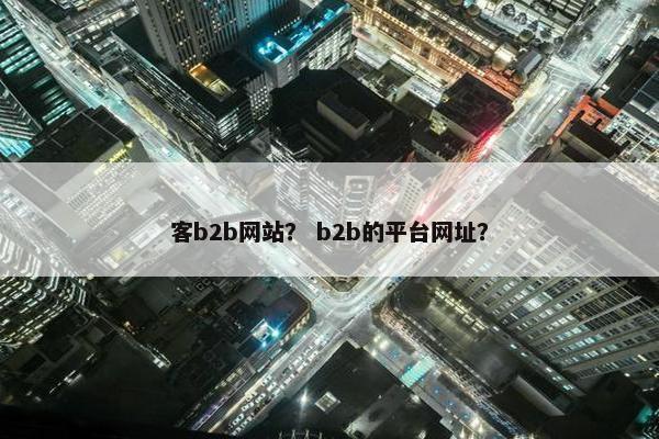 客b2b网站？ b2b的平台网址？