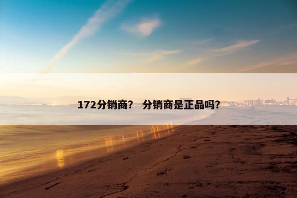 172分销商？ 分销商是正品吗？