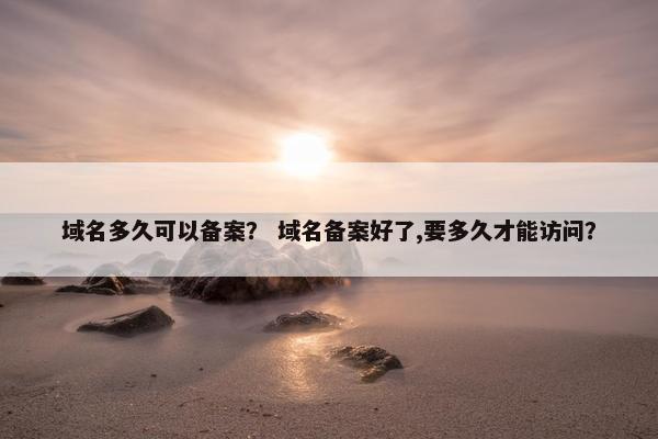 域名多久可以备案？ 域名备案好了,要多久才能访问？