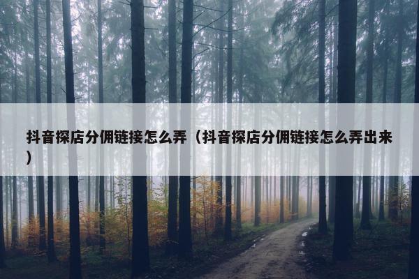 抖音探店分佣链接怎么弄（抖音探店分佣链接怎么弄出来）