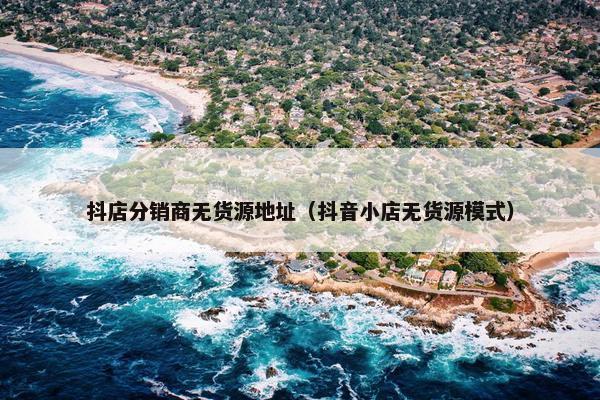抖店分销商无货源地址（抖音小店无货源模式）