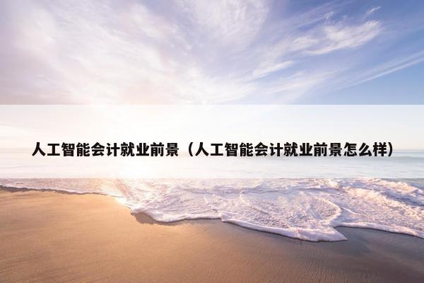 人工智能会计就业前景（人工智能会计就业前景怎么样）