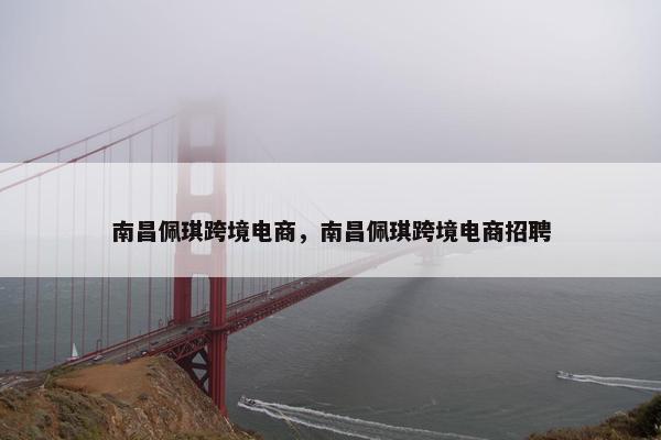 南昌佩琪跨境电商，南昌佩琪跨境电商招聘
