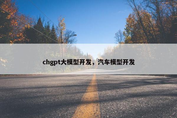chgpt大模型开发，汽车模型开发