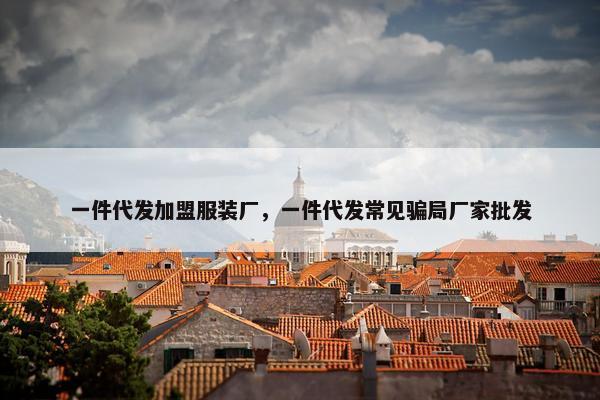 一件代发加盟服装厂，一件代发常见骗局厂家批发