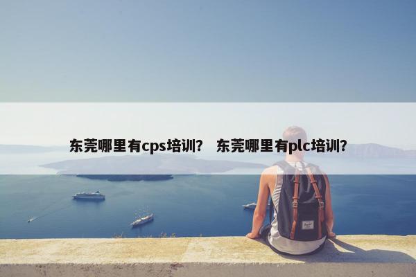 东莞哪里有cps培训？ 东莞哪里有plc培训？