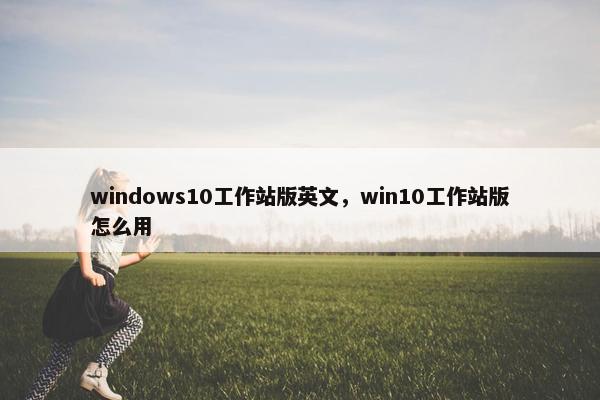 windows10工作站版英文，win10工作站版怎么用