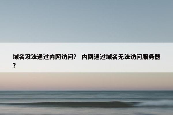 域名没法通过内网访问？ 内网通过域名无法访问服务器？