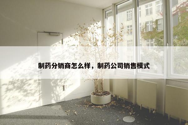 制药分销商怎么样，制药公司销售模式