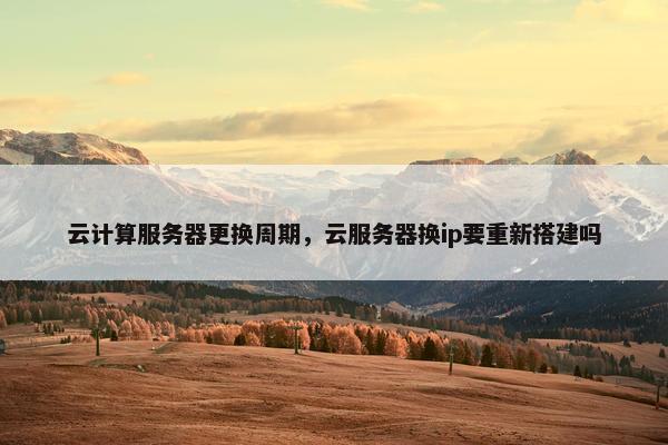 云计算服务器更换周期，云服务器换ip要重新搭建吗