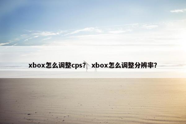xbox怎么调整cps？ xbox怎么调整分辨率？