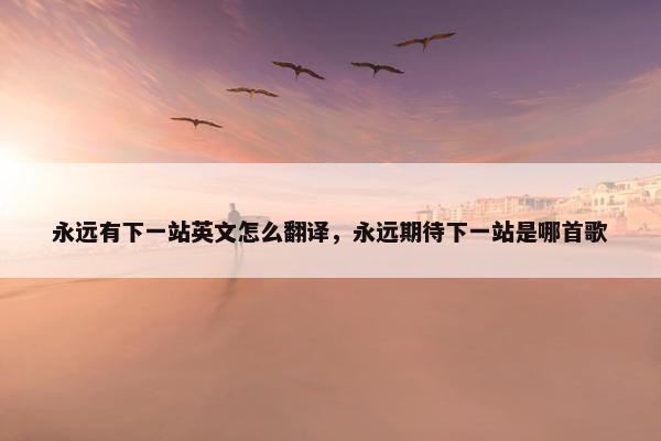 永远有下一站英文怎么翻译，永远期待下一站是哪首歌