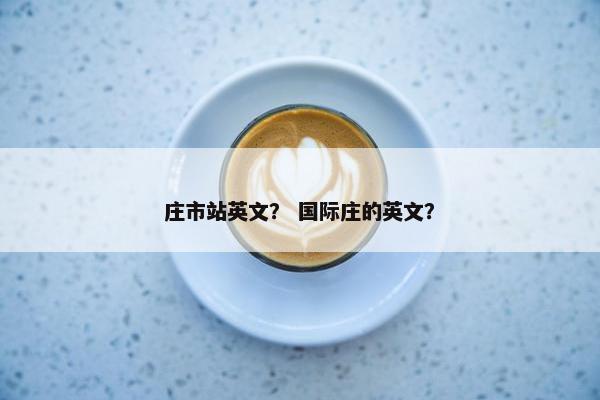 庄市站英文？ 国际庄的英文？