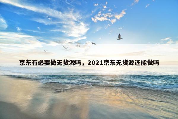 京东有必要做无货源吗，2021京东无货源还能做吗
