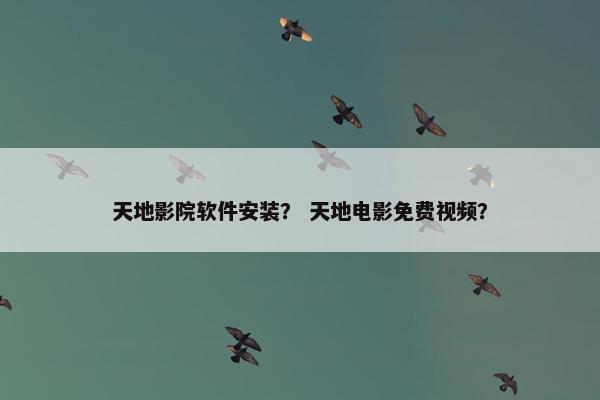 天地影院软件安装？ 天地电影免费视频？