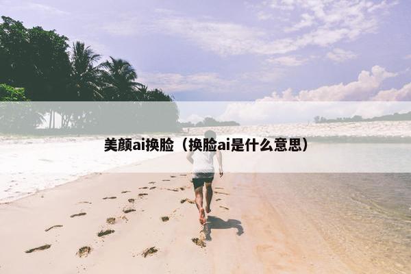 美颜ai换脸（换脸ai是什么意思）