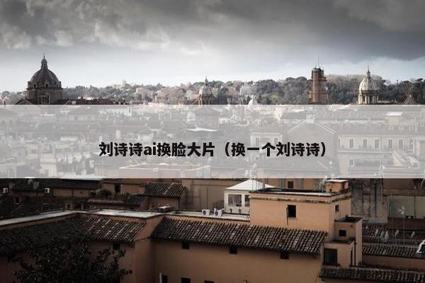 刘诗诗ai换脸大片（换一个刘诗诗）