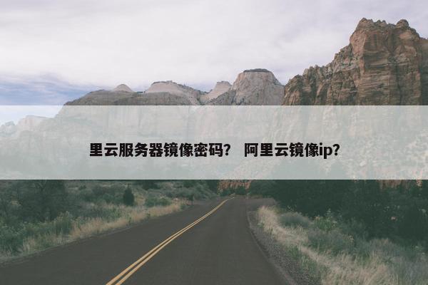 里云服务器镜像密码？ 阿里云镜像ip？