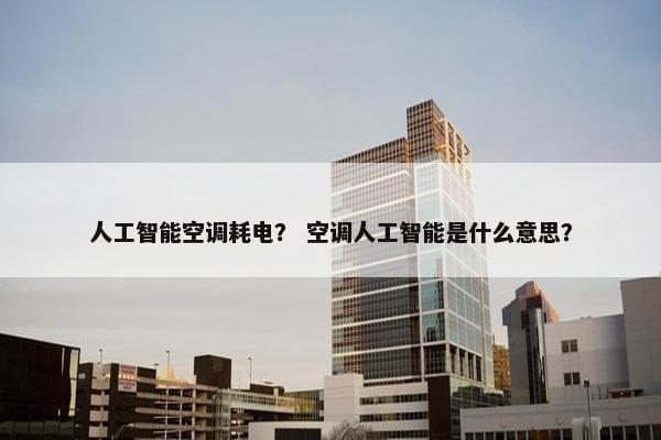 人工智能空调耗电？ 空调人工智能是什么意思？
