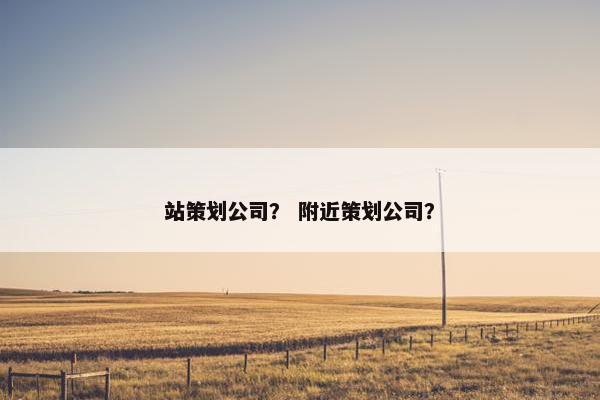 站策划公司？ 附近策划公司？