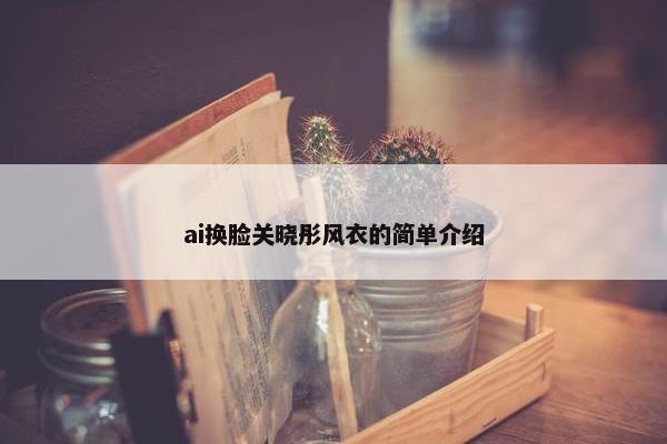 ai换脸关晓彤风衣的简单介绍