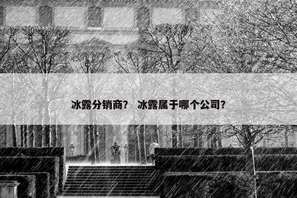冰露分销商？ 冰露属于哪个公司？