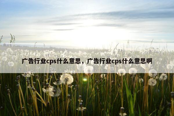 广告行业cps什么意思，广告行业cps什么意思啊