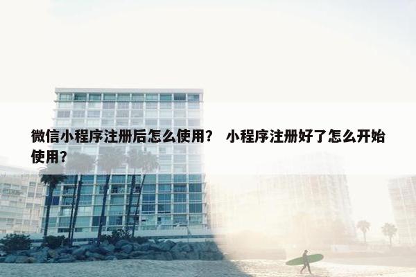 微信小程序注册后怎么使用？ 小程序注册好了怎么开始使用？