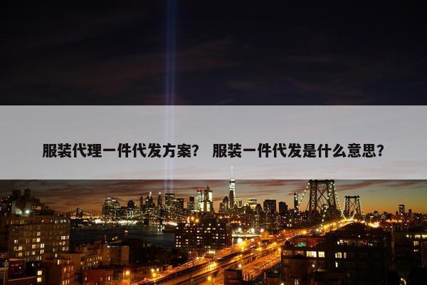 服装代理一件代发方案？ 服装一件代发是什么意思？