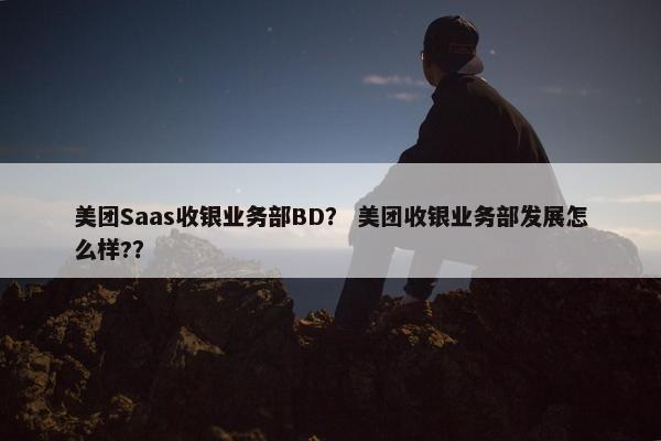 美团Saas收银业务部BD？ 美团收银业务部发展怎么样?？