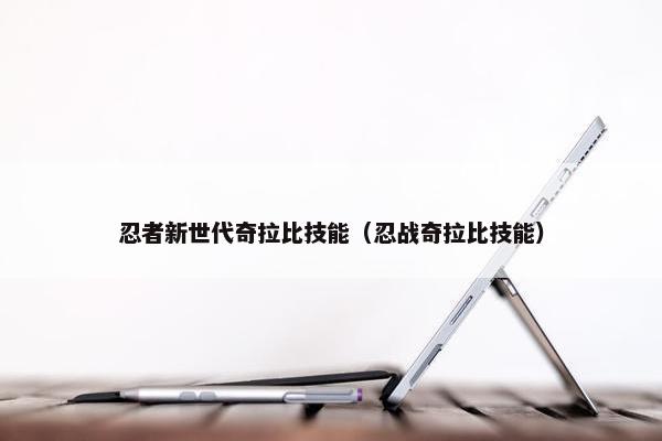 忍者新世代奇拉比技能（忍战奇拉比技能）