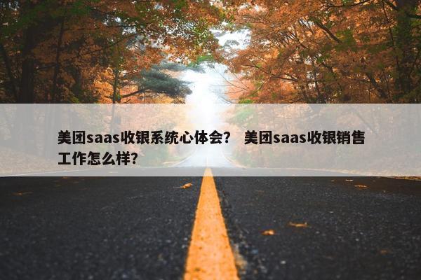 美团saas收银系统心体会？ 美团saas收银销售工作怎么样？