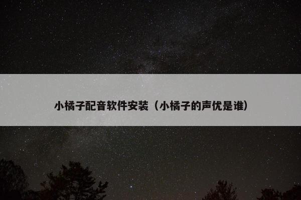 小橘子配音软件安装（小橘子的声优是谁）