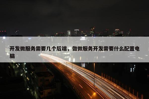 开发微服务需要几个后端，做微服务开发需要什么配置电脑