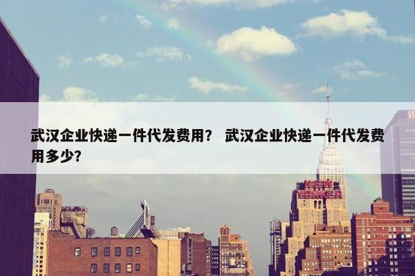 武汉企业快递一件代发费用？ 武汉企业快递一件代发费用多少？